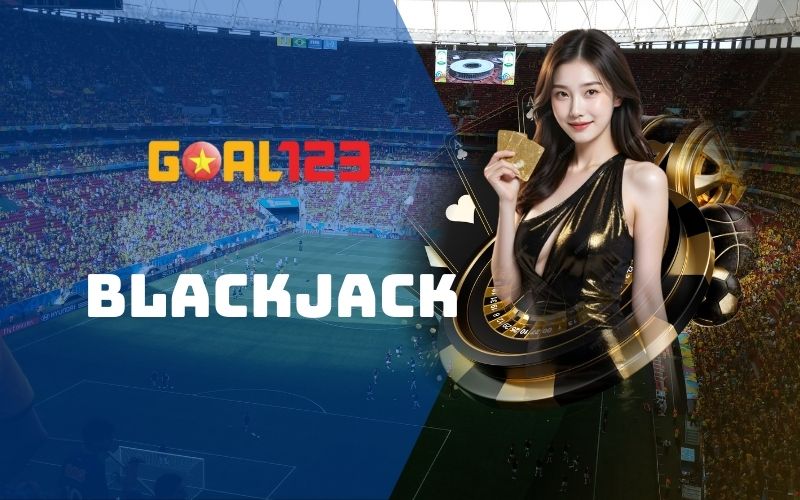 Blackjack- Game bài đổi thưởng hấp dẫn nhất tại Goal123
